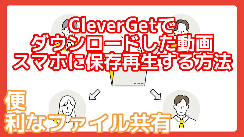 CleverGetでゲットした動画をスマホで楽しむ